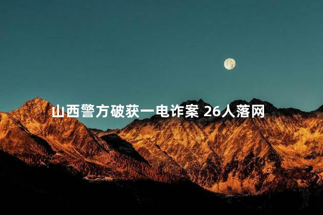 山西警方破获一电诈案 26人落网